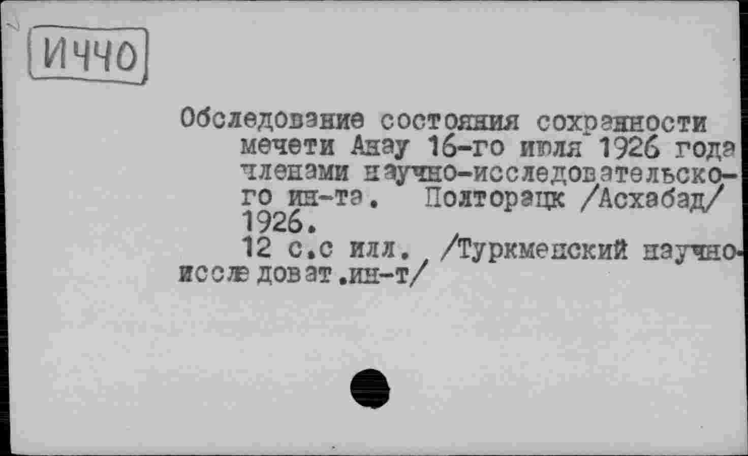 ﻿ііччо)
Обследование состояния сохранности мечети Анау 16-го июля‘1926 года членами научно-исследовательского ин-та. Полторэцк /Асхабад/ 1926.
12 с.с илл. /Туркменский научно иссл= доват .ин-т/